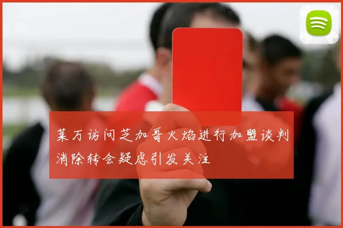 莱万访问芝加哥火焰进行加盟谈判消除转会疑虑引发关注