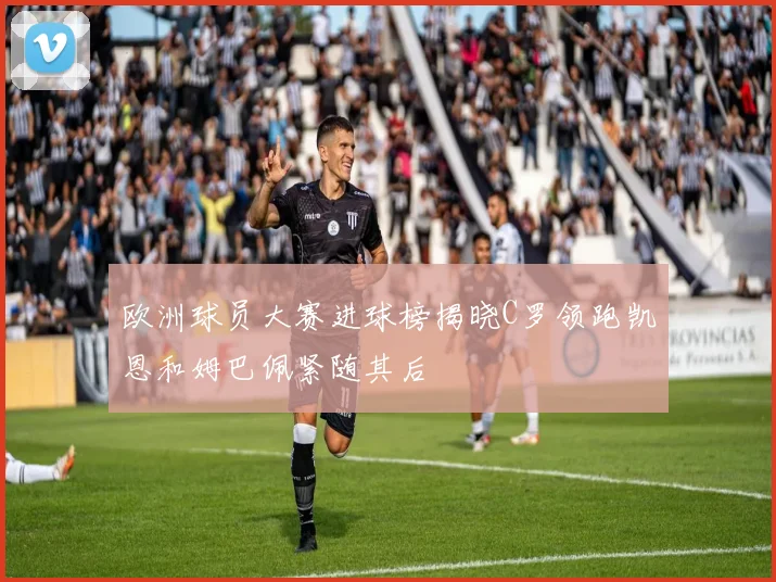 欧洲球员大赛进球榜揭晓C罗领跑凯恩和姆巴佩紧随其后