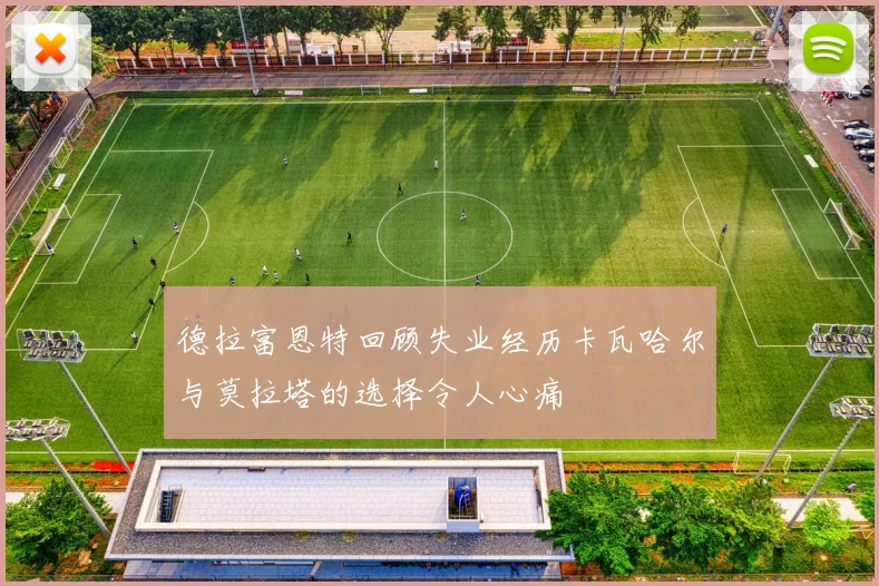 德拉富恩特回顾失业经历卡瓦哈尔与莫拉塔的选择令人心痛