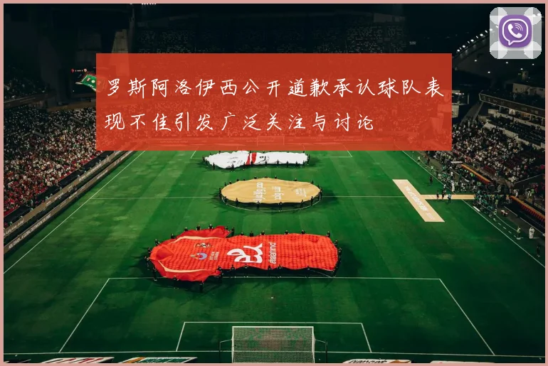 罗斯阿洛伊西公开道歉承认球队表现不佳引发广泛关注与讨论