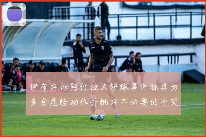 伊布评论阿什拉夫铲球事件称其为多余危险动作并批评不必要的冲突