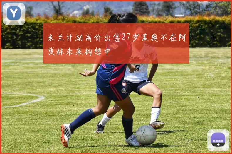 米兰计划高价出售27岁莱奥不在阿莫林未来构想中
