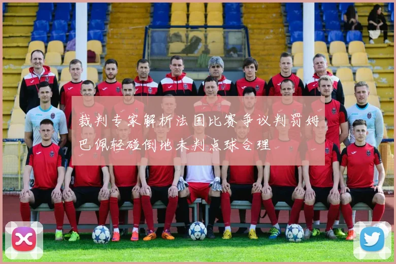 裁判专家解析法国比赛争议判罚姆巴佩轻碰倒地未判点球合理