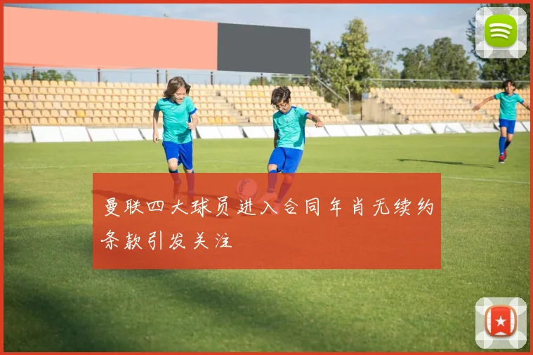 曼联四大球员进入合同年肖无续约条款引发关注