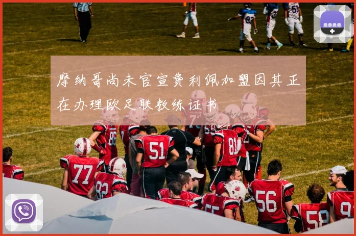 摩纳哥尚未官宣费利佩加盟因其正在办理欧足联教练证书