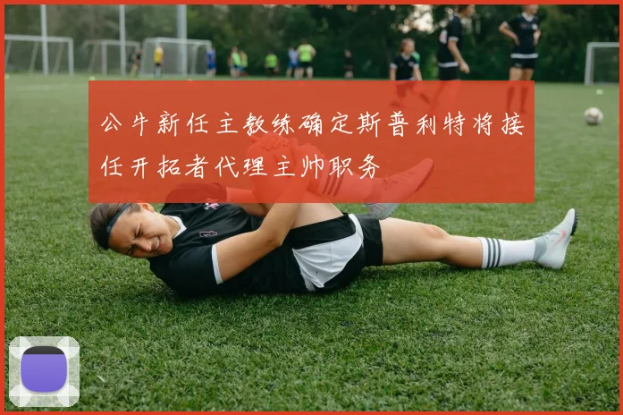 公牛新任主教练确定斯普利特将接任开拓者代理主帅职务