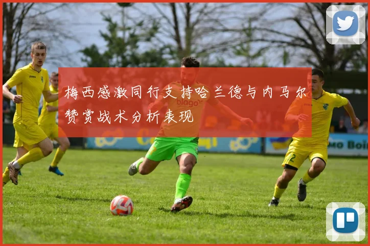 梅西感激同行支持哈兰德与内马尔赞赏战术分析表现
