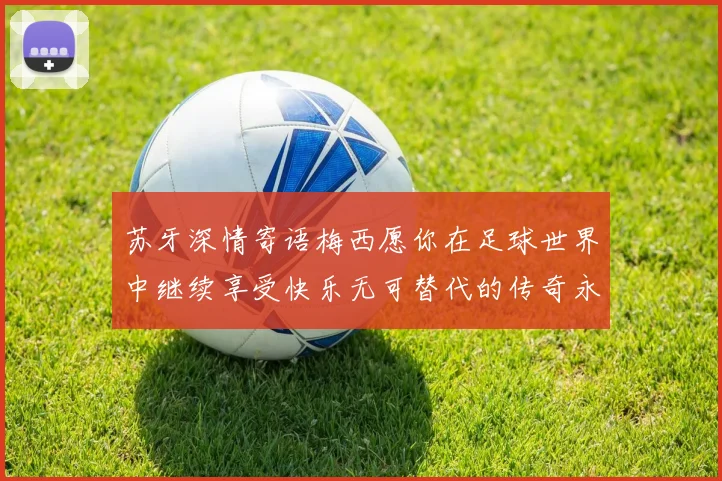 苏牙深情寄语梅西愿你在足球世界中继续享受快乐无可替代的传奇永存