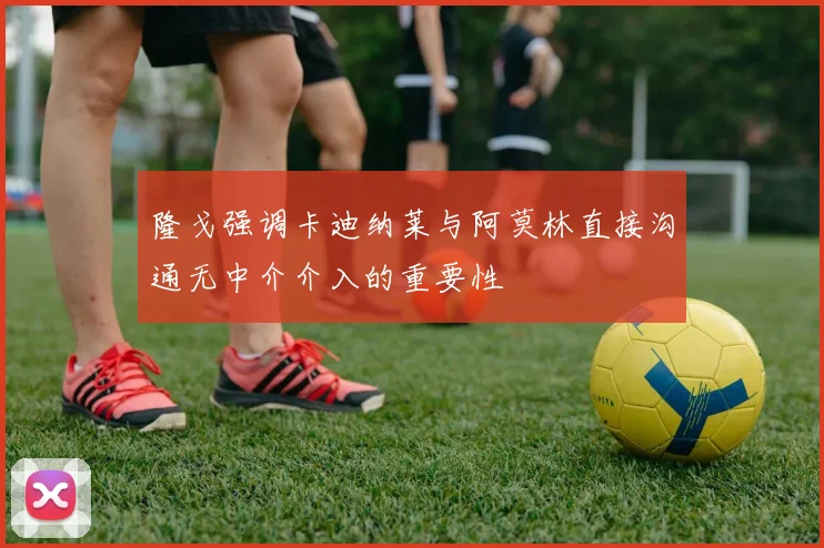 隆戈强调卡迪纳莱与阿莫林直接沟通无中介介入的重要性