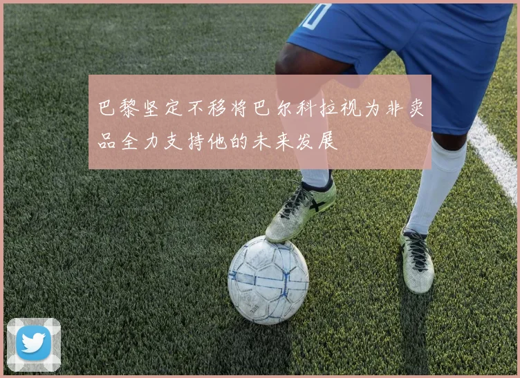 巴黎坚定不移将巴尔科拉视为非卖品全力支持他的未来发展