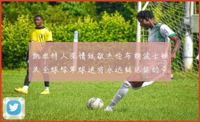 凯尔特人深情致敬杰伦布朗波士顿及全球绿军球迷将永远铭记你的贡献