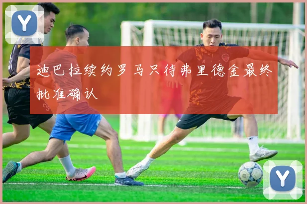 迪巴拉续约罗马只待弗里德金最终批准确认