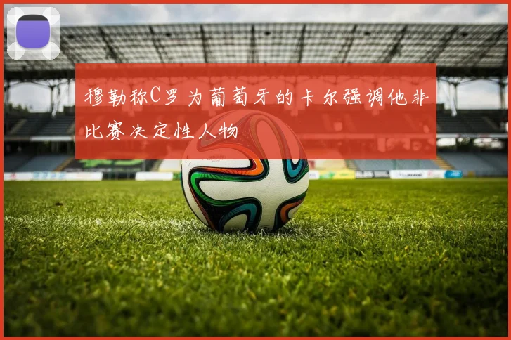 穆勒称C罗为葡萄牙的卡尔强调他非比赛决定性人物