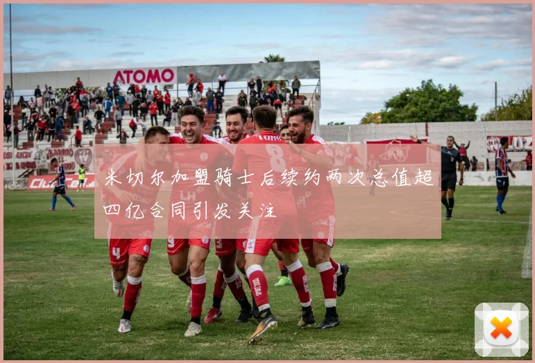 米切尔加盟骑士后续约两次总值超四亿合同引发关注