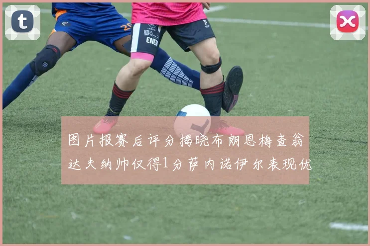 图片报赛后评分揭晓布朗恩梅查翁达夫纳帅仅得1分萨内诺伊尔表现优异获3分