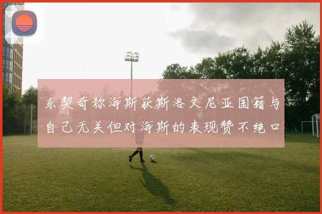 东契奇称海斯获斯洛文尼亚国籍与自己无关但对海斯的表现赞不绝口