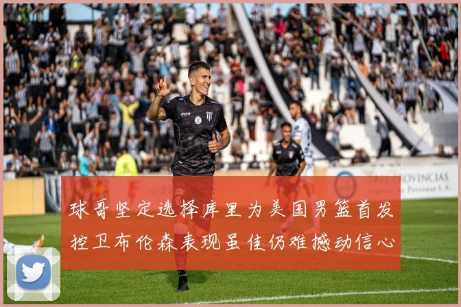 球哥坚定选择库里为美国男篮首发控卫布伦森表现虽佳仍难撼动信心