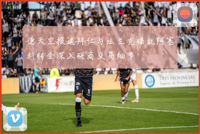 德天空报道拜仁与法兰克福就阿塞科转会深入磋商交易细节