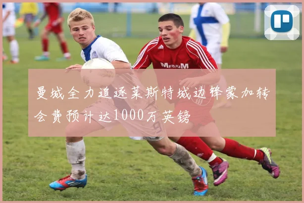 曼城全力追逐莱斯特城边锋蒙加转会费预计达1000万英镑