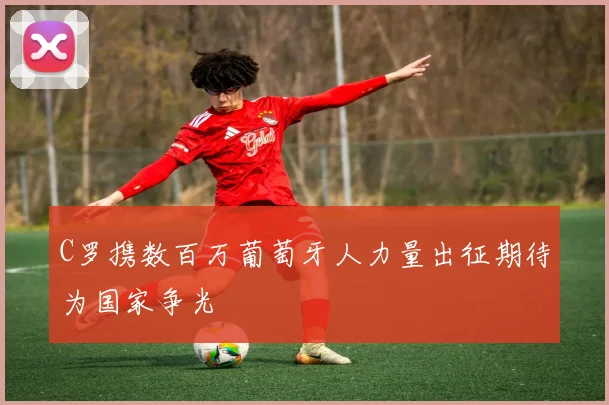 C罗携数百万葡萄牙人力量出征期待为国家争光