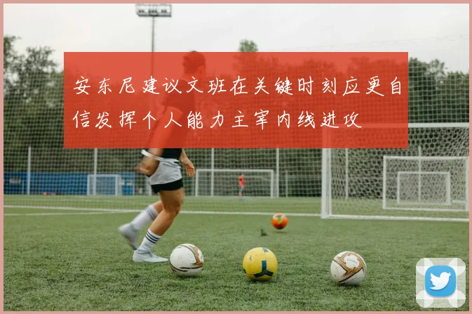 安东尼建议文班在关键时刻应更自信发挥个人能力主宰内线进攻