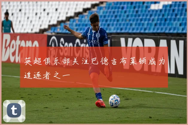 英超俱乐部关注巴德吉布莱顿成为追逐者之一