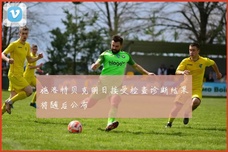 施洛特贝克明日接受检查诊断结果将随后公布