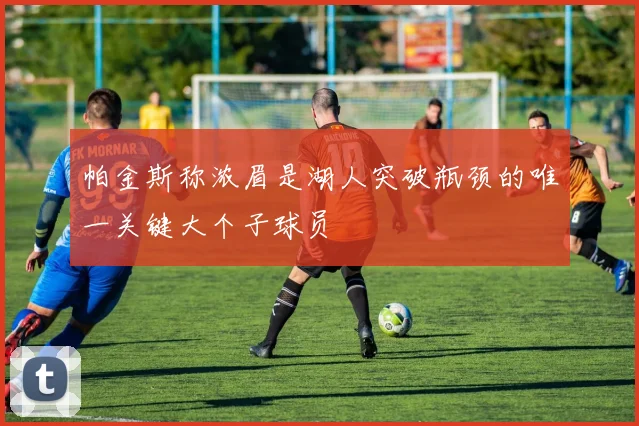 帕金斯称浓眉是湖人突破瓶颈的唯一关键大个子球员