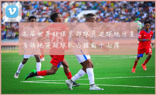 本届世界杯俱乐部球员进球统计皇马领跑英超球队占据前十七席