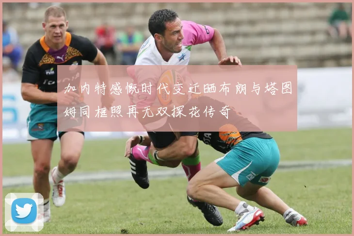 加内特感慨时代变迁晒布朗与塔图姆同框照再无双探花传奇