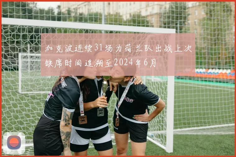 加克波连续31场为荷兰队出战上次缺席时间追溯至2024年6月