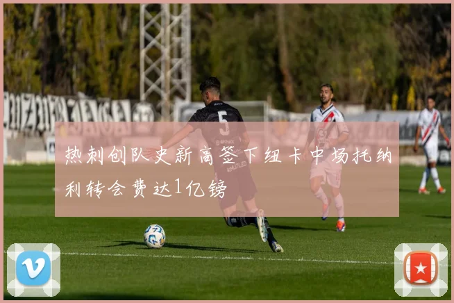 热刺创队史新高签下纽卡中场托纳利转会费达1亿镑