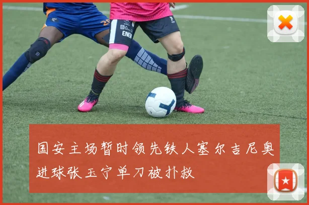 国安主场暂时领先铁人塞尔吉尼奥进球张玉宁单刀被扑救
