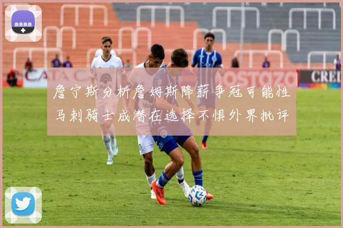 詹宁斯分析詹姆斯降薪争冠可能性马刺骑士成潜在选择不惧外界批评