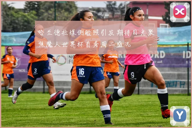 哈兰德社媒侧脸照引发期待目光聚焦魔人世界杯首秀周二盛况